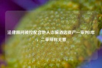 法律顾问被控配合他人诈骗酒店资产一审判8年，二审辩称无罪
