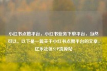 小红书点赞平台，小红书业务下单平台，当然可以。以下是一篇关于小红书点赞平台的文章，亿乐社区SUP货源站