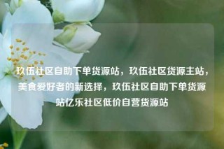 玖伍社区自助下单货源站，玖伍社区货源主站，美食爱好者的新选择，玖伍社区自助下单货源站亿乐社区低价自营货源站