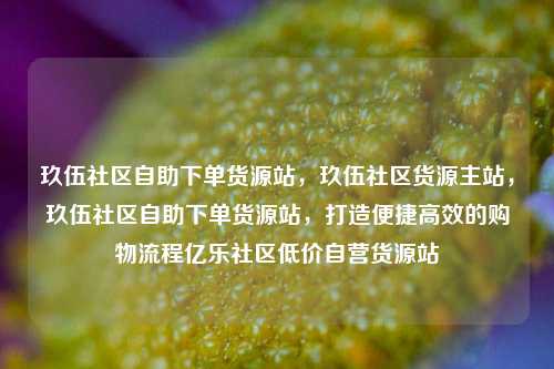 玖伍社区自助下单货源站，玖伍社区货源主站，玖伍社区自助下单货源站	，打造便捷高效的购物流程亿乐社区低价自营货源站  第1张