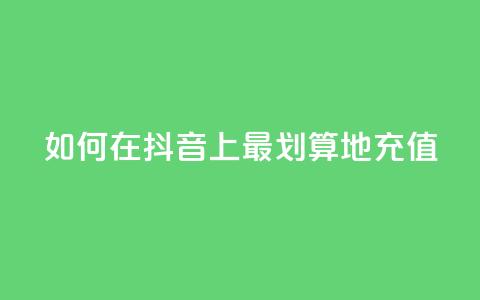 如何在抖音上最划算地充值  第1张