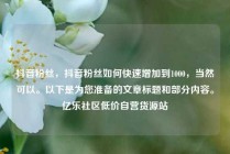 抖音粉丝，抖音粉丝如何快速增加到1000，当然可以。以下是为您准备的文章标题和部分内容。亿乐社区低价自营货源站