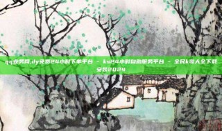 qq业务网,dy免费24小时下单平台 - ks24小时自助服务平台 - 全民k歌大全下载安装2024