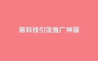 黑科技引流推广神器 - 创新引流推广工具让你的营销更高效！