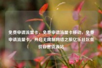 免费申请流量卡，免费申请流量卡移动，免费申请流量卡，开启无限制网络之旅亿乐社区低价自营货源站
