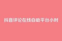 抖音评论在线自助平台24小时,自助下单平台 - 快手粉丝快速涨粉平台 - 发卡网秒到