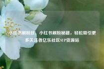 小红书刷粉丝，小红书刷粉秘籍，轻松吸引更多关注者亿乐社区SUP货源站
