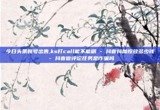 今日头条账号出售,ks打call能不能刷 - 抖音抖加投放多少钱 - 抖音做评论任务是诈骗吗