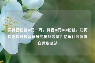 买抖音粉丝10元一万，抖音10元1000粉丝，如何快速提升抖音账号的粉丝数量？亿乐社区低价自营货源站
