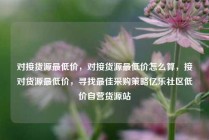 对接货源最低价，对接货源最低价怎么算，接对货源最低价，寻找最佳采购策略亿乐社区低价自营货源站