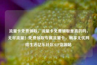 流量卡免费领取，流量卡免费领取是真的吗，无尽流量！免费领取专属流量卡，畅享无忧网络生活亿乐社区SUP货源站