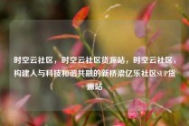 时空云社区，时空云社区货源站，时空云社区，构建人与科技和谐共融的新桥梁亿乐社区SUP货源站