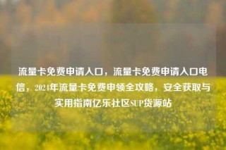 流量卡免费申请入口，流量卡免费申请入口电信，2024年流量卡免费申领全攻略，安全获取与实用指南亿乐社区SUP货源站