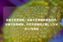 流量卡免费领取，流量卡免费领取是真的吗，流量卡免费领取，开启无限畅游之旅！亿乐社区SUP货源站