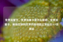 免费流量卡，免费流量卡是什么套路，免费流量卡，解锁互联网世界的新钥匙亿乐社区SUP货源站