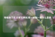 等咱有了钱,豆浆买两碗,喝一碗倒一碗什么意思