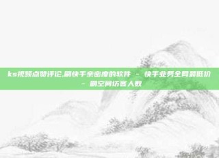 ks视频点赞评论,刷快手亲密度的软件 - 快手业务全网最低价 - 刷空间访客人数