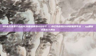 QQ永久免费个性名片,抖音快速涨1000个 - 小红书点赞24小时服务平台 - qq刷钻卡盟永久网站