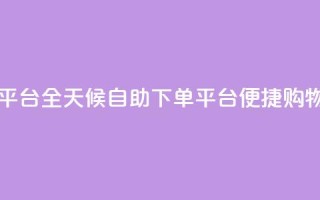 自助下单24小时平台 - 全天候自助下单平台 便捷购物新体验！