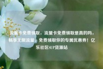 流量卡免费领取，流量卡免费领取是真的吗，畅享无限流量，免费领取你的专属优惠券！亿乐社区SUP货源站