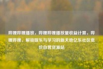 哔哩哔哩播放，哔哩哔哩播放量收益计算，哔哩哔哩，解锁娱乐与学习的新天地亿乐社区低价自营货源站