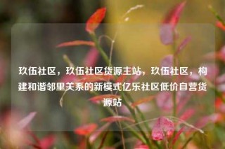 玖伍社区，玖伍社区货源主站，玖伍社区，构建和谐邻里关系的新模式亿乐社区低价自营货源站