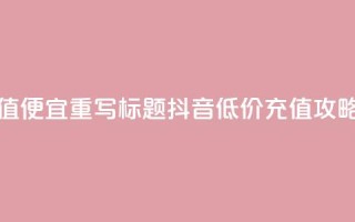 抖音充值便宜 - 重写标题：抖音低价充值攻略！
