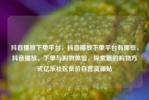 抖音播放下单平台，抖音播放下单平台有哪些，抖音播放、下单与购物体验，探索新的购物方式亿乐社区低价自营货源站