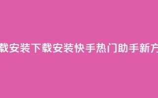 快手热门助手下载安装 - 下载安装快手热门助手新方法大揭秘！