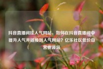 抖音直播间挂人气网站，如何在抖音直播间中提升人气并链接到人气网站？亿乐社区低价自营货源站
