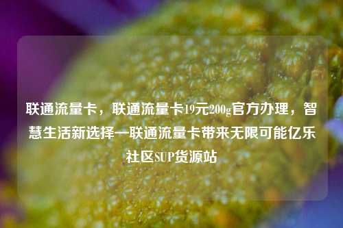 联通流量卡	，联通流量卡19元200g官方办理，智慧生活新选择—联通流量卡带来无限可能亿乐社区SUP货源站  第1张