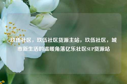 玖伍社区	，玖伍社区货源主站，玖伍社区，城市新生活的温暖角落亿乐社区SUP货源站  第1张