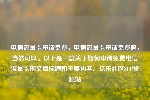 电信流量卡申请免费	，电信流量卡申请免费吗，当然可以	。以下是一篇关于如何申请免费电信流量卡的文章标题和主要内容。亿乐社区SUP货源站  第1张