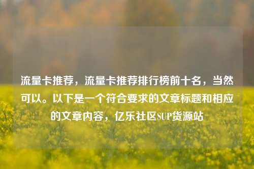 流量卡推荐，流量卡推荐排行榜前十名	，当然可以。以下是一个符合要求的文章标题和相应的文章内容，亿乐社区SUP货源站  第1张