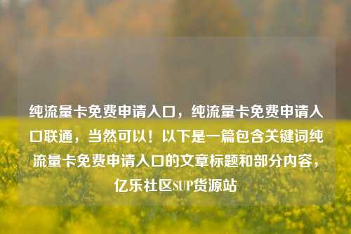 纯流量卡免费申请入口，纯流量卡免费申请入口联通	，当然可以！以下是一篇包含关键词纯流量卡免费申请入口的文章标题和部分内容，亿乐社区SUP货源站  第1张