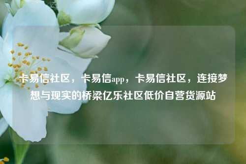 卡易信社区	，卡易信app，卡易信社区，连接梦想与现实的桥梁亿乐社区低价自营货源站  第1张
