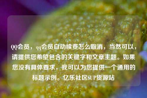 QQ会员，qq会员自动续费怎么取消	，当然可以，请提供您希望包含的关键字和文章主题。如果您没有具体要求，我可以为您提供一个通用的标题示例	。亿乐社区SUP货源站  第1张